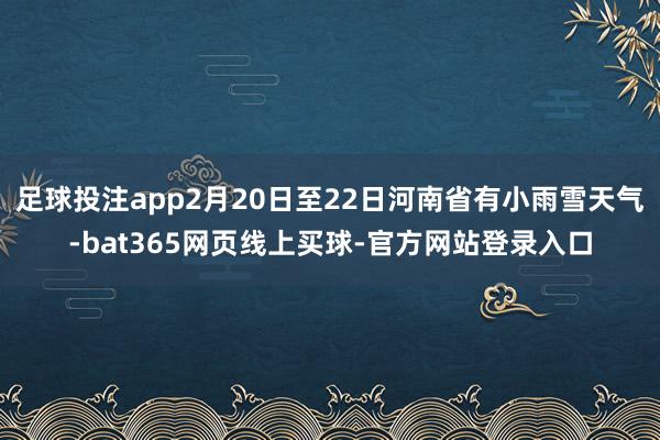 足球投注app2月20日至22日河南省有小雨雪天气-bat365网页线上买球-官方网站登录入口