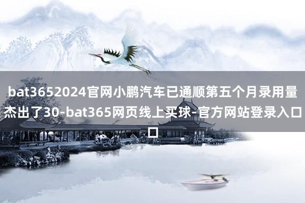 bat3652024官网小鹏汽车已通顺第五个月录用量杰出了30-bat365网页线上买球-官方网站登录入口