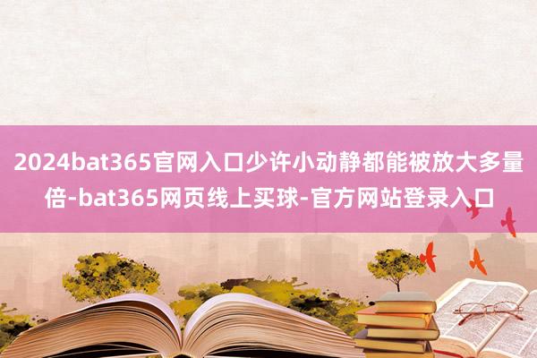 2024bat365官网入口少许小动静都能被放大多量倍-bat365网页线上买球-官方网站登录入口