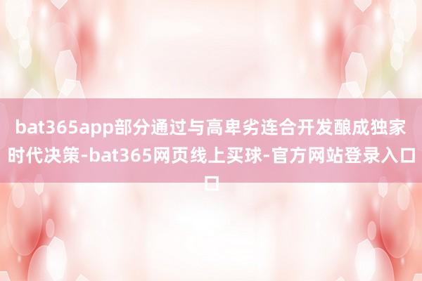 bat365app部分通过与高卑劣连合开发酿成独家时代决策-bat365网页线上买球-官方网站登录入口