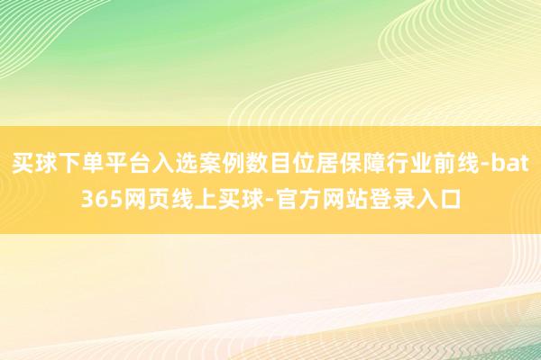 买球下单平台入选案例数目位居保障行业前线-bat365网页线上买球-官方网站登录入口
