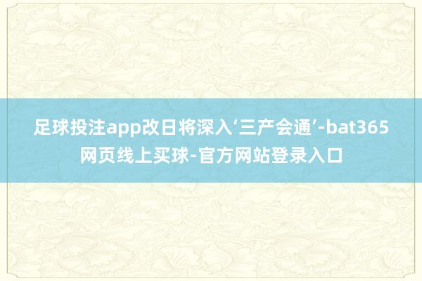 足球投注app改日将深入‘三产会通’-bat365网页线上买球-官方网站登录入口