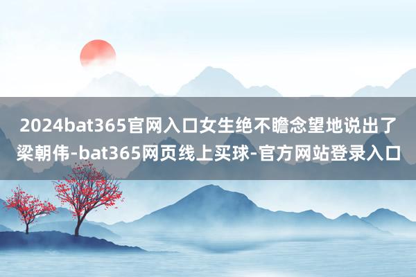 2024bat365官网入口女生绝不瞻念望地说出了梁朝伟-bat365网页线上买球-官方网站登录入口