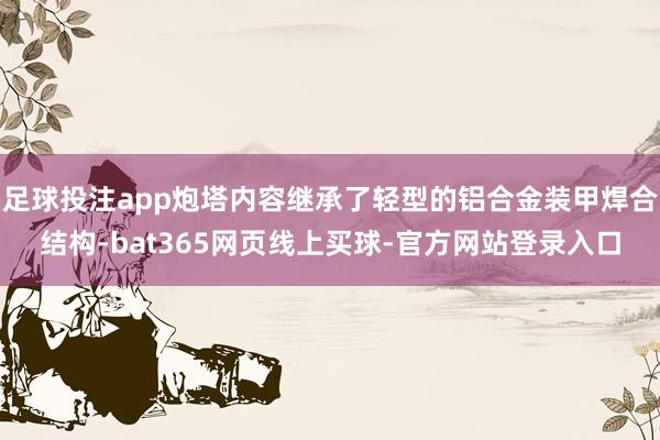 足球投注app炮塔内容继承了轻型的铝合金装甲焊合结构-bat365网页线上买球-官方网站登录入口