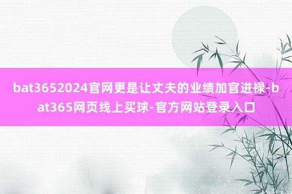 bat3652024官网更是让丈夫的业绩加官进禄-bat365网页线上买球-官方网站登录入口