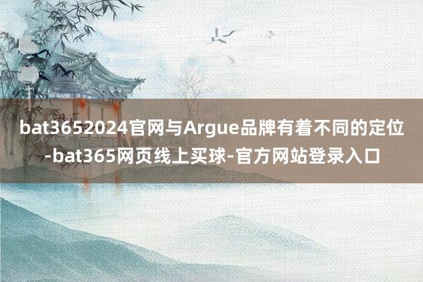bat3652024官网与Argue品牌有着不同的定位-bat365网页线上买球-官方网站登录入口