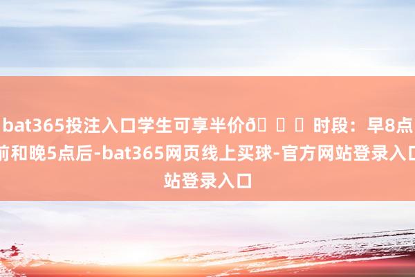 bat365投注入口学生可享半价🆓时段：早8点前和晚5点后-bat365网页线上买球-官方网站登录入口