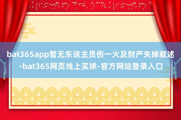 bat365app暂无东谈主员伤一火及财产失掉叙述-bat365网页线上买球-官方网站登录入口