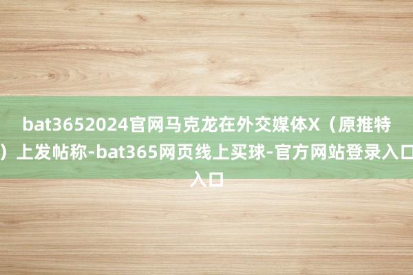 bat3652024官网马克龙在外交媒体X（原推特）上发帖称-bat365网页线上买球-官方网站登录入口
