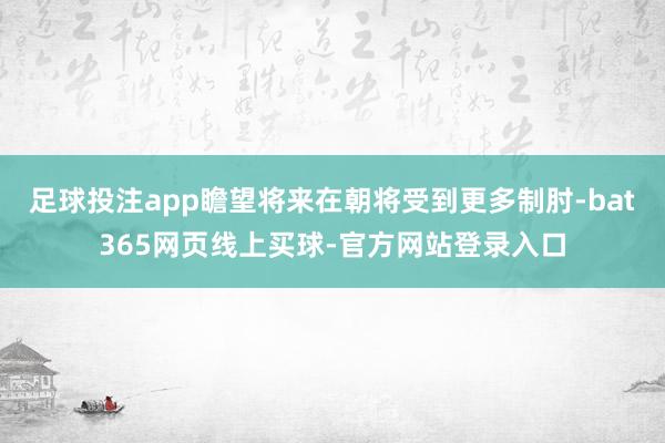 足球投注app瞻望将来在朝将受到更多制肘-bat365网页线上买球-官方网站登录入口