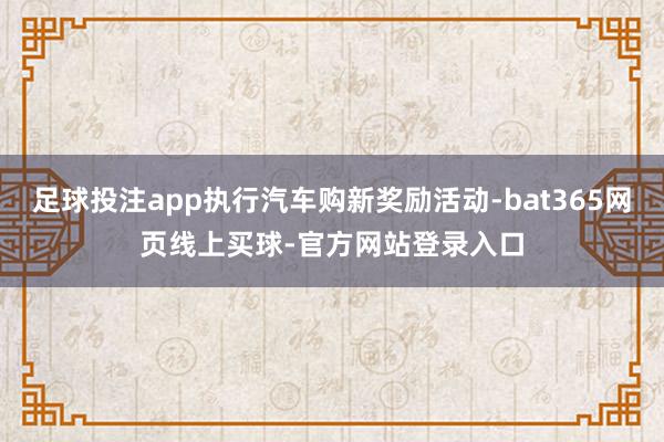 足球投注app执行汽车购新奖励活动-bat365网页线上买球-官方网站登录入口