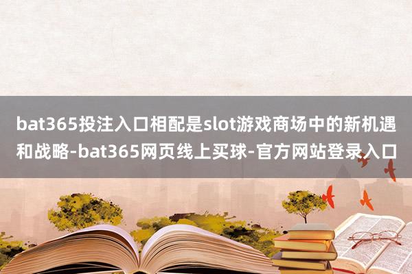 bat365投注入口相配是slot游戏商场中的新机遇和战略-bat365网页线上买球-官方网站登录入口