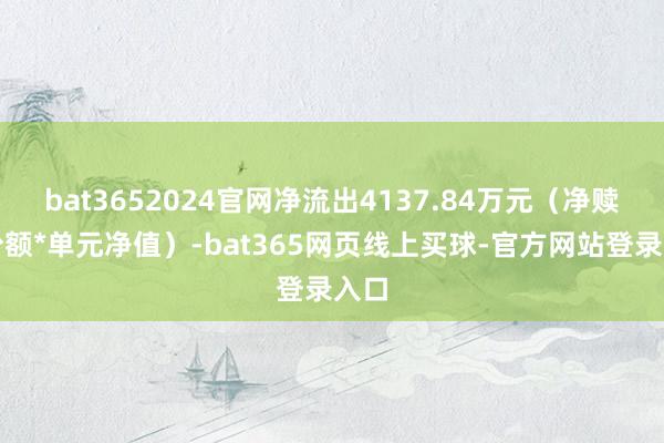 bat3652024官网净流出4137.84万元（净赎回份额*单元净值）-bat365网页线上买球-官方网站登录入口