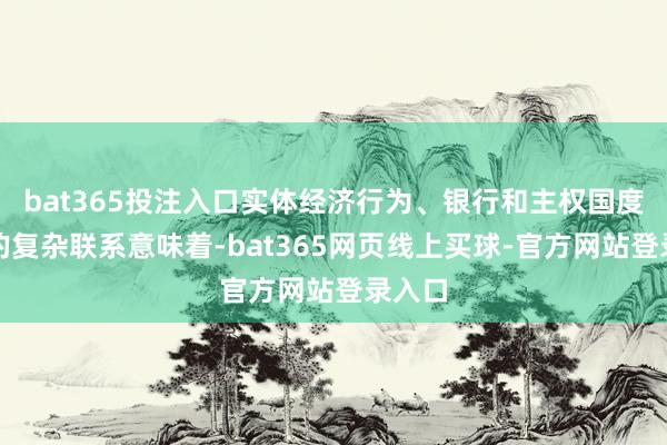 bat365投注入口实体经济行为、银行和主权国度之间的复杂联系意味着-bat365网页线上买球-官方网站登录入口