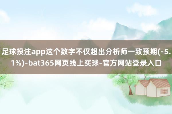 足球投注app这个数字不仅超出分析师一致预期(-5.1%)-bat365网页线上买球-官方网站登录入口