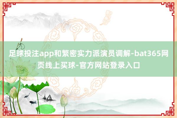 足球投注app和繁密实力派演员调解-bat365网页线上买球-官方网站登录入口