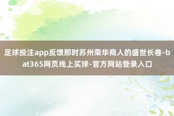 足球投注app反馈那时苏州荣华商人的盛世长卷-bat365网页线上买球-官方网站登录入口