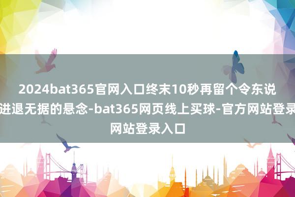 2024bat365官网入口终末10秒再留个令东说念主进退无据的悬念-bat365网页线上买球-官方网站登录入口