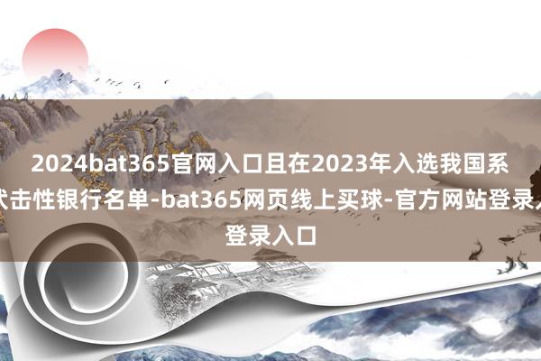 2024bat365官网入口且在2023年入选我国系统伏击性银行名单-bat365网页线上买球-官方网站登录入口