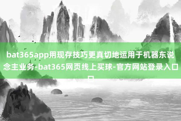bat365app用现存技巧更真切地运用于机器东说念主业务-bat365网页线上买球-官方网站登录入口