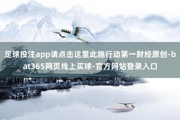 足球投注app请点击这里此施行动第一财经原创-bat365网页线上买球-官方网站登录入口