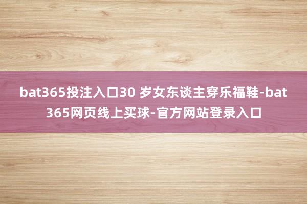 bat365投注入口30 岁女东谈主穿乐福鞋-bat365网页线上买球-官方网站登录入口
