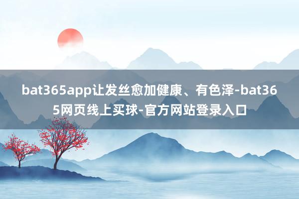 bat365app让发丝愈加健康、有色泽-bat365网页线上买球-官方网站登录入口