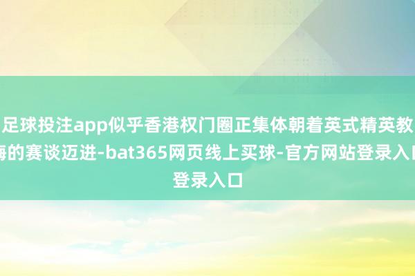 足球投注app似乎香港权门圈正集体朝着英式精英教悔的赛谈迈进-bat365网页线上买球-官方网站登录入口