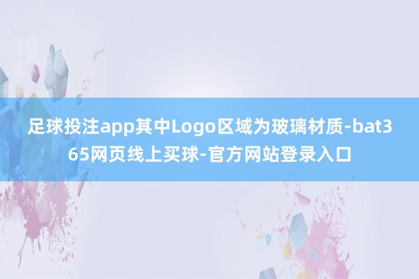 足球投注app其中Logo区域为玻璃材质-bat365网页线上买球-官方网站登录入口