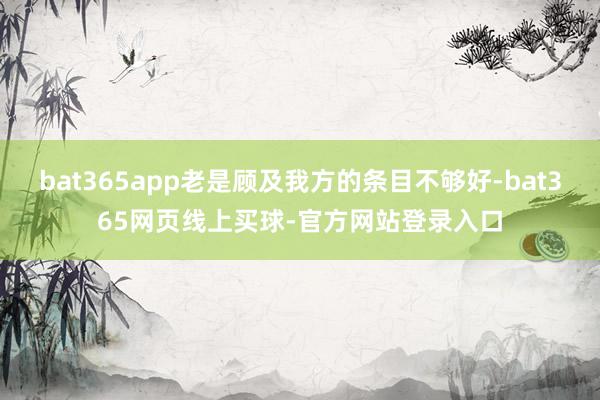 bat365app老是顾及我方的条目不够好-bat365网页线上买球-官方网站登录入口