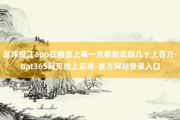 足球投注app在暗盘上每一克都能卖到几十上百万-bat365网页线上买球-官方网站登录入口