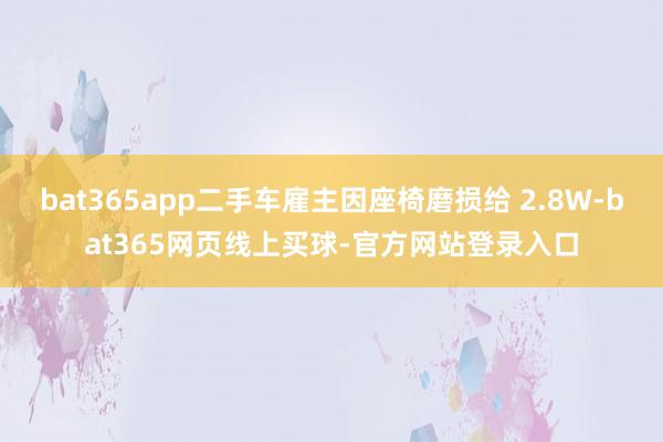 bat365app二手车雇主因座椅磨损给 2.8W-bat365网页线上买球-官方网站登录入口