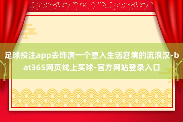足球投注app去饰演一个堕入生活窘境的流浪汉-bat365网页线上买球-官方网站登录入口