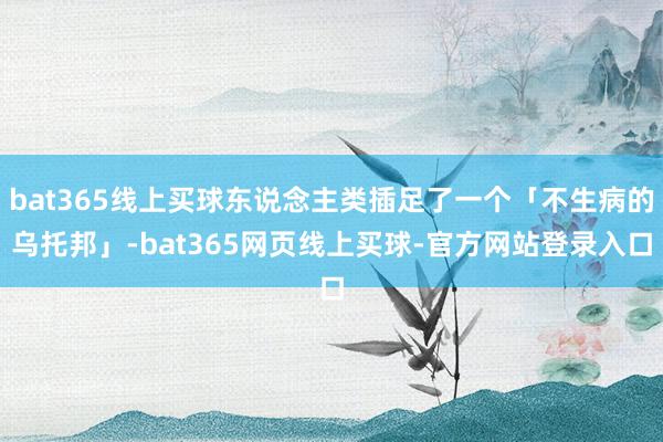 bat365线上买球东说念主类插足了一个「不生病的乌托邦」-bat365网页线上买球-官方网站登录入口