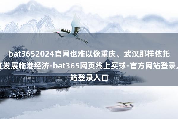 bat3652024官网也难以像重庆、武汉那样依托长江发展临港经济-bat365网页线上买球-官方网站登录入口