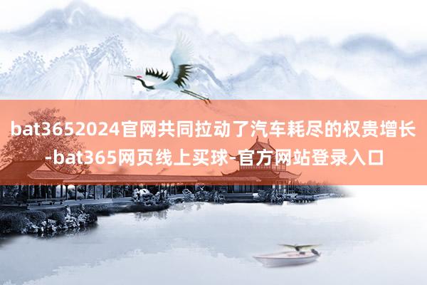 bat3652024官网共同拉动了汽车耗尽的权贵增长-bat365网页线上买球-官方网站登录入口