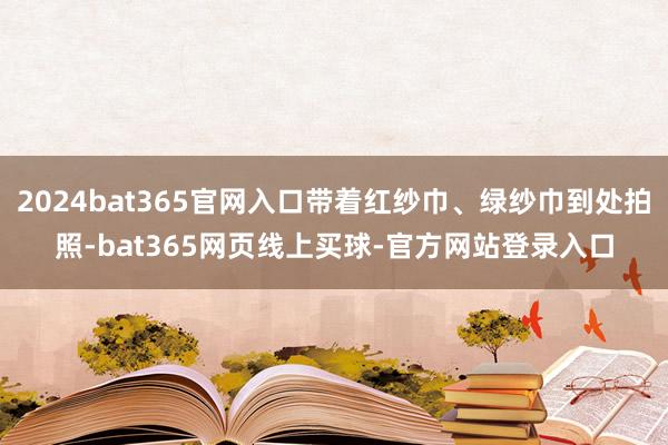 2024bat365官网入口带着红纱巾、绿纱巾到处拍照-bat365网页线上买球-官方网站登录入口