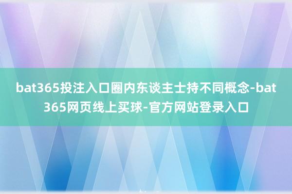 bat365投注入口圈内东谈主士持不同概念-bat365网页线上买球-官方网站登录入口