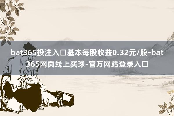 bat365投注入口基本每股收益0.32元/股-bat365网页线上买球-官方网站登录入口