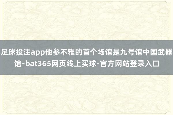 足球投注app他参不雅的首个场馆是九号馆中国武器馆-bat365网页线上买球-官方网站登录入口