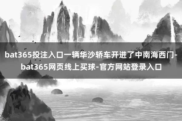 bat365投注入口一辆华沙轿车开进了中南海西门-bat365网页线上买球-官方网站登录入口