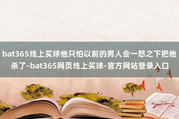 bat365线上买球他只怕以前的男人会一怒之下把他杀了-bat365网页线上买球-官方网站登录入口