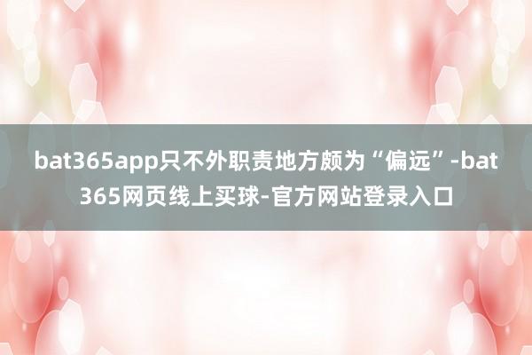 bat365app只不外职责地方颇为“偏远”-bat365网页线上买球-官方网站登录入口
