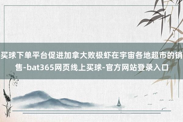 买球下单平台促进加拿大败极虾在宇宙各地超市的销售-bat365网页线上买球-官方网站登录入口