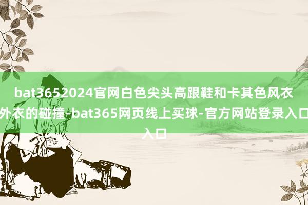 bat3652024官网白色尖头高跟鞋和卡其色风衣外衣的碰撞-bat365网页线上买球-官方网站登录入口