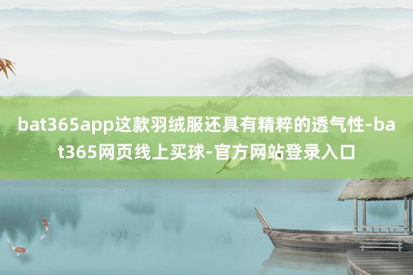 bat365app这款羽绒服还具有精粹的透气性-bat365网页线上买球-官方网站登录入口