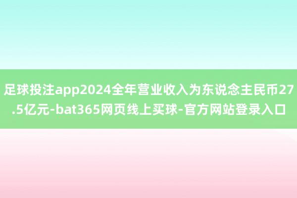 足球投注app2024全年营业收入为东说念主民币27.5亿元-bat365网页线上买球-官方网站登录入口