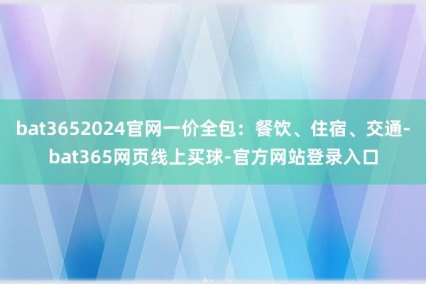 bat3652024官网一价全包：餐饮、住宿、交通-bat365网页线上买球-官方网站登录入口