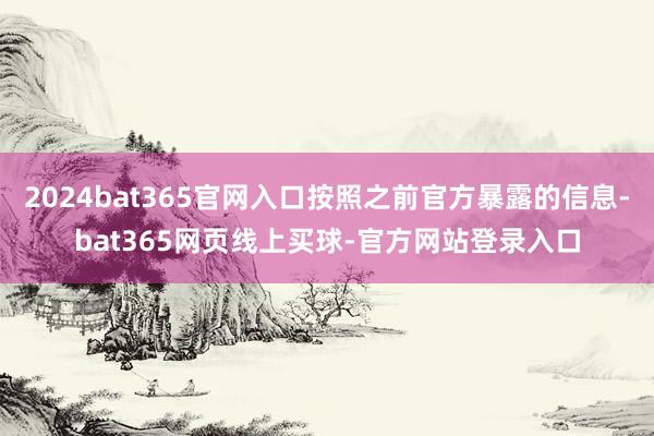 2024bat365官网入口按照之前官方暴露的信息-bat365网页线上买球-官方网站登录入口