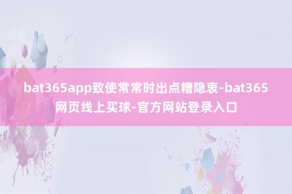 bat365app致使常常时出点糟隐衷-bat365网页线上买球-官方网站登录入口